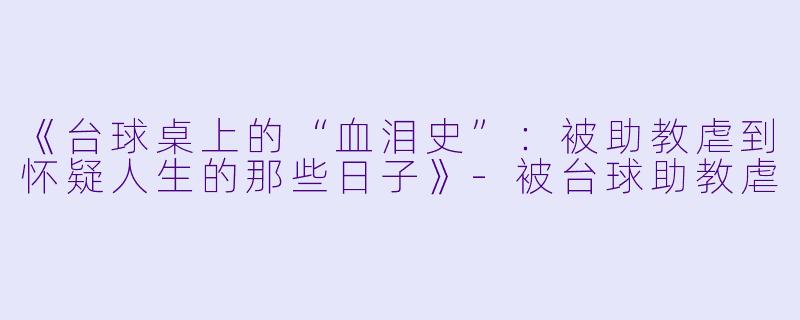 《台球桌上的“血泪史”：被助教虐到怀疑人生的那些日子》-被台球助教虐