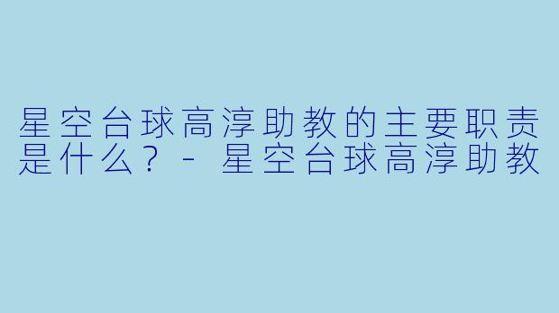 星空台球高淳助教的主要职责是什么？-星空台球高淳助教