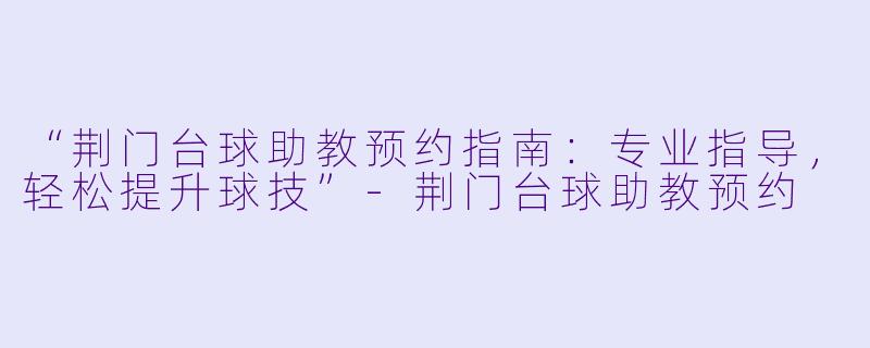 “荆门台球助教预约指南：专业指导，轻松提升球技”-荆门台球助教预约