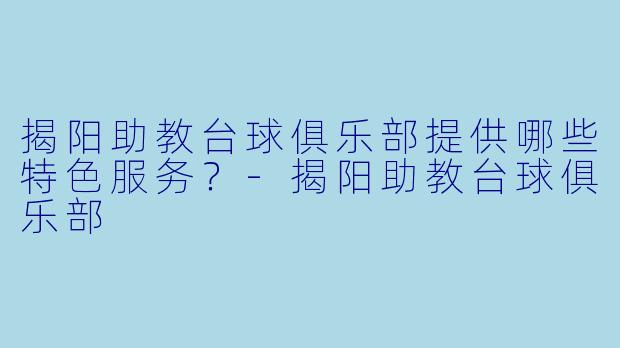 揭阳助教台球俱乐部提供哪些特色服务？-揭阳助教台球俱乐部