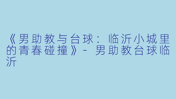 《男助教与台球：临沂小城里的青春碰撞》-男助教台球临沂