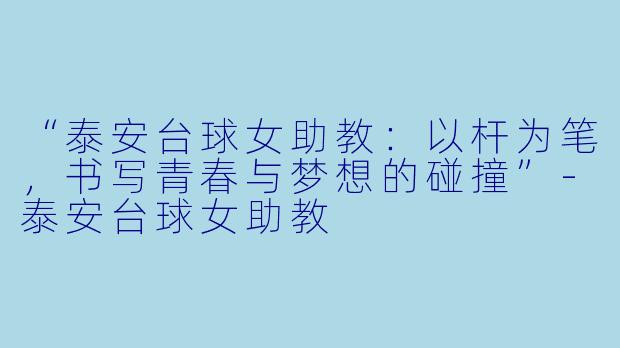 “泰安台球女助教：以杆为笔，书写青春与梦想的碰撞”-泰安台球女助教