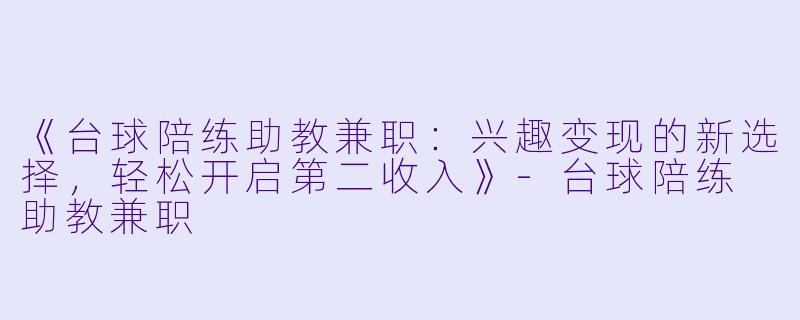 《台球陪练助教兼职：兴趣变现的新选择，轻松开启第二收入》-台球陪练 助教兼职