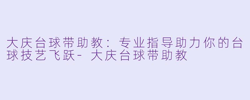 大庆台球带助教：专业指导助力你的台球技艺飞跃-大庆台球带助教