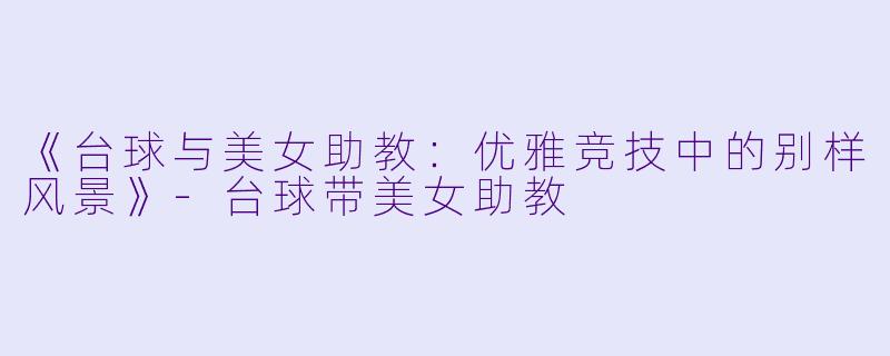 《台球与美女助教：优雅竞技中的别样风景》-台球带美女助教
