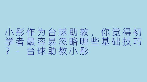 小彤作为台球助教，你觉得初学者最容易忽略哪些基础技巧？