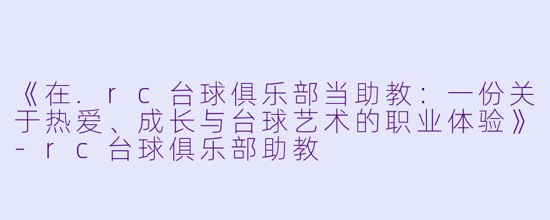 《在.rc台球俱乐部当助教：一份关于热爱、成长与台球艺术的职业体验》-rc台球俱乐部助教