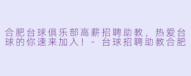 合肥台球俱乐部高薪招聘助教，热爱台球的你速来加入！-台球招聘助教合肥