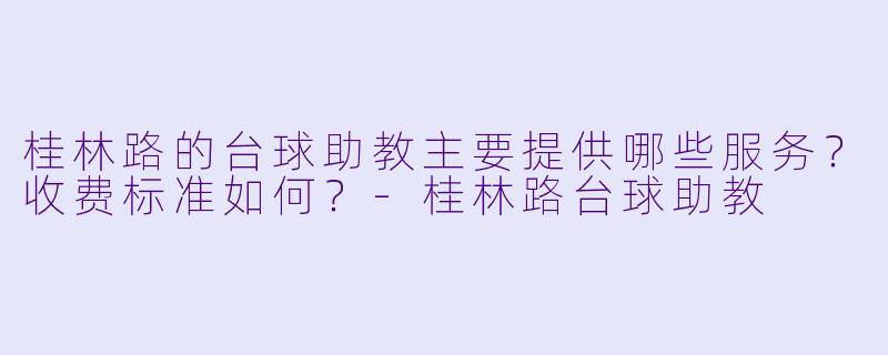 桂林路的台球助教主要提供哪些服务？收费标准如何？-桂林路台球助教
