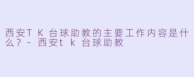 西安TK台球助教的主要工作内容是什么？-西安tk台球助教