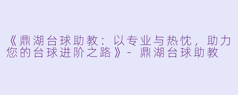 《鼎湖台球助教：以专业与热忱，助力您的台球进阶之路》-鼎湖台球助教