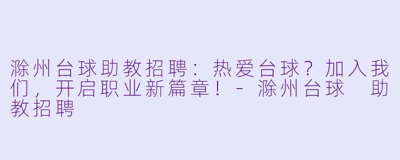 滁州台球助教招聘：热爱台球？加入我们，开启职业新篇章！-滁州台球 助教招聘