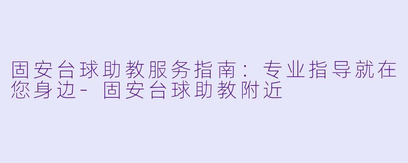 固安台球助教服务指南：专业指导就在您身边-固安台球助教附近