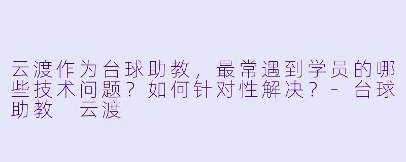 云渡作为台球助教，最常遇到学员的哪些技术问题？如何针对性解决？-台球助教 云渡