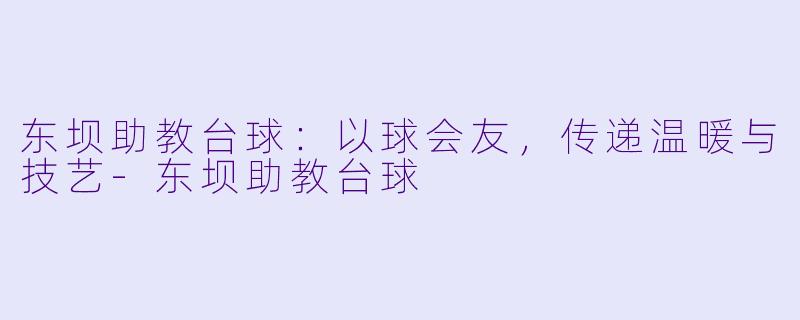 东坝助教台球:以球会友,传递温暖与技艺