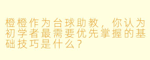 橙橙作为台球助教,你认为初学者最需要优先掌握的基础技巧是什么?