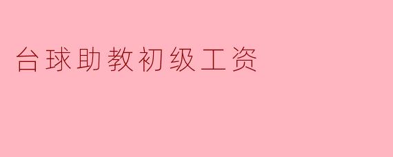 台球助教的初级工资一般是多少?