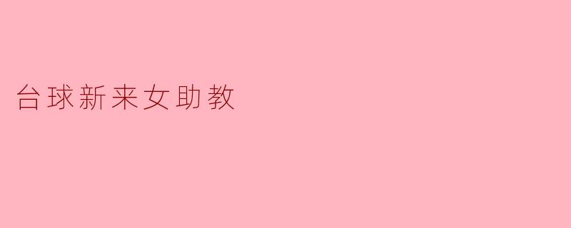 新来的女助教在台球教学方面有哪些独特的教学方法?
