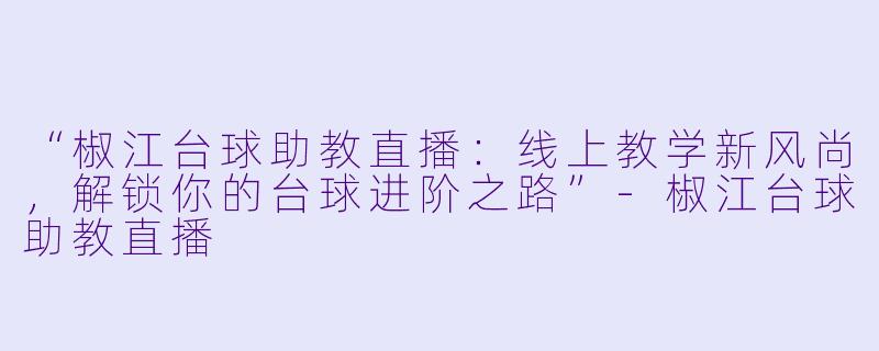 “椒江台球助教直播：线上教学新风尚，解锁你的台球进阶之路”-椒江台球助教直播