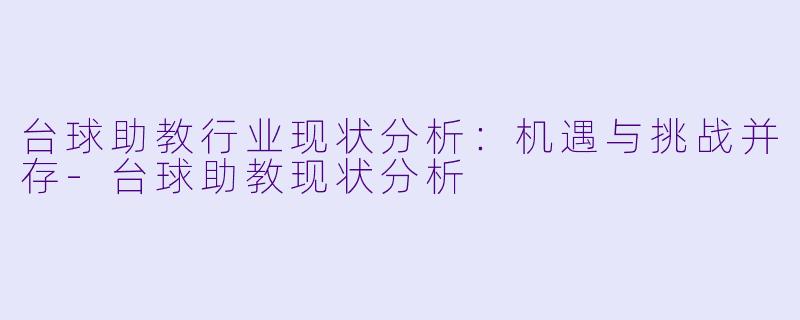 台球助教行业现状分析：机遇与挑战并存-台球助教现状分析