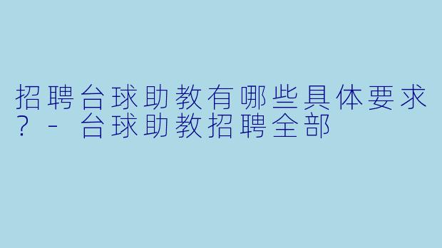 招聘台球助教有哪些具体要求？-台球助教招聘全部