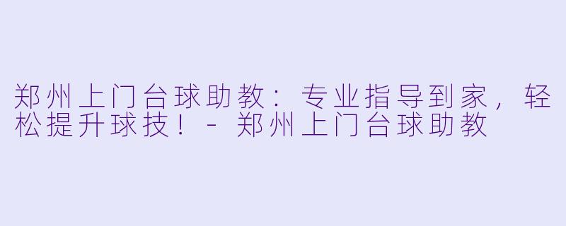 郑州上门台球助教：专业指导到家，轻松提升球技！-郑州上门台球助教