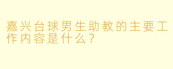 嘉兴台球男生助教的主要工作内容是什么？