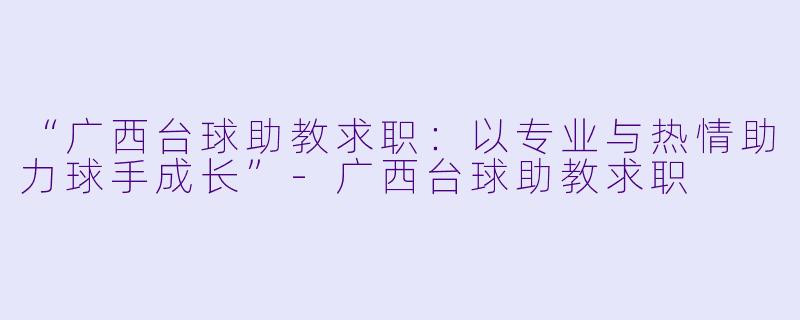 “广西台球助教求职：以专业与热情助力球手成长”-广西台球助教求职