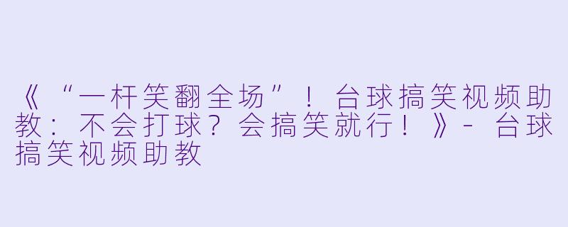 《“一杆笑翻全场”！台球搞笑视频助教：不会打球？会搞笑就行！》-台球搞笑视频助教