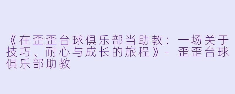 《在歪歪台球俱乐部当助教:一场关于技巧、耐心与成长的旅程》