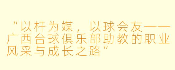 “以杆为媒，以球会友——广西台球俱乐部助教的职业风采与成长之路”