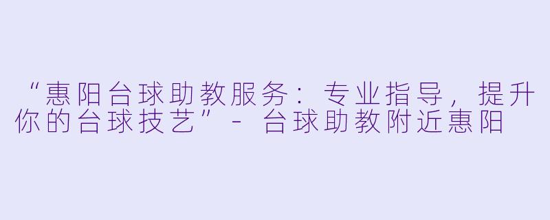 “惠阳台球助教服务：专业指导，提升你的台球技艺”-台球助教附近惠阳