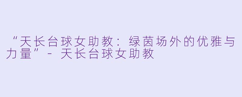 “天长台球女助教：绿茵场外的优雅与力量”-天长台球女助教
