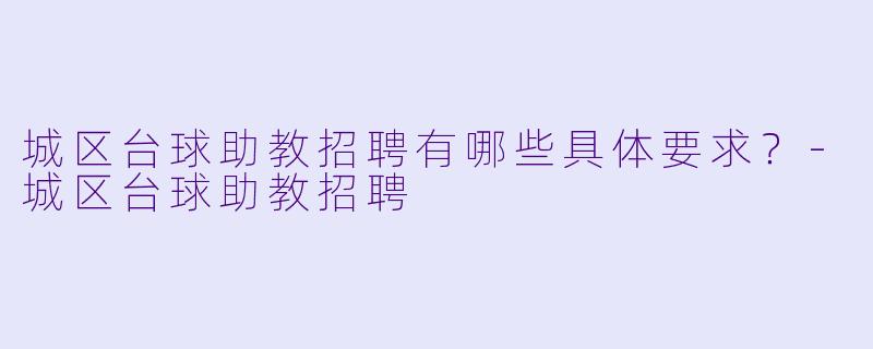 城区台球助教招聘有哪些具体要求？-城区台球助教招聘