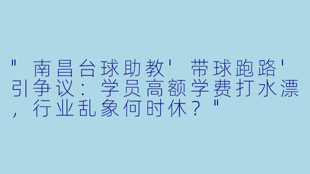 "南昌台球助教'带球跑路'引争议:学员高额学费打水漂,行业乱象何时休?"