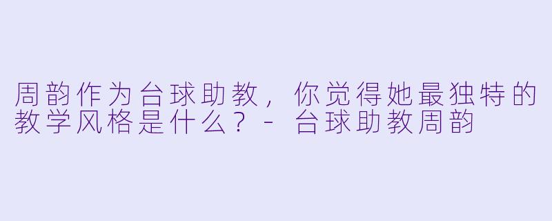 周韵作为台球助教，你觉得她最独特的教学风格是什么？-台球助教周韵