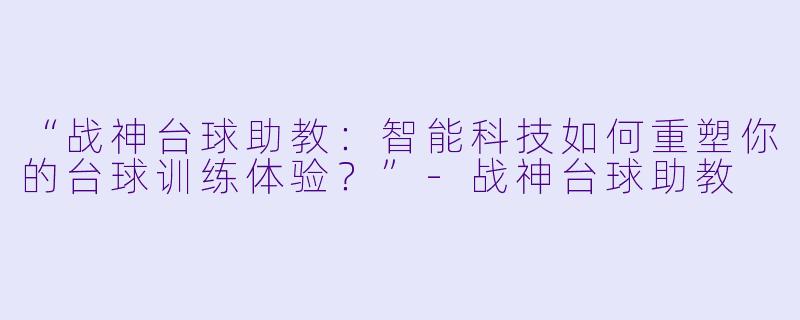 “战神台球助教：智能科技如何重塑你的台球训练体验？”-战神台球助教