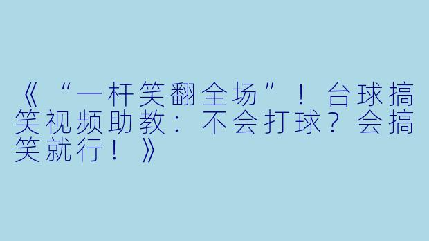 《“一杆笑翻全场”！台球搞笑视频助教：不会打球？会搞笑就行！》