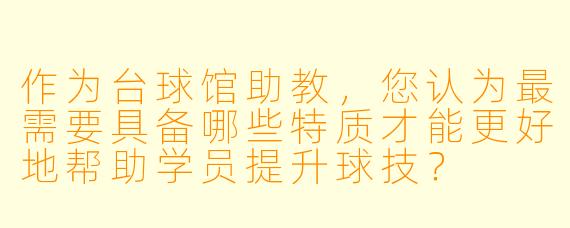 作为台球馆助教，您认为最需要具备哪些特质才能更好地帮助学员提升球技？