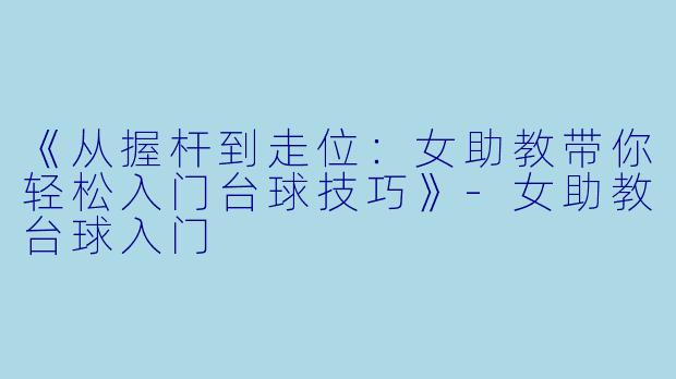《从握杆到走位：女助教带你轻松入门台球技巧》-女助教台球入门