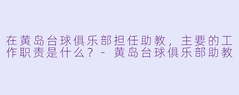 在黄岛台球俱乐部担任助教，主要的工作职责是什么？-黄岛台球俱乐部助教