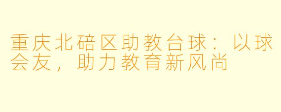 重庆北碚区助教台球:以球会友,助力教育新风尚