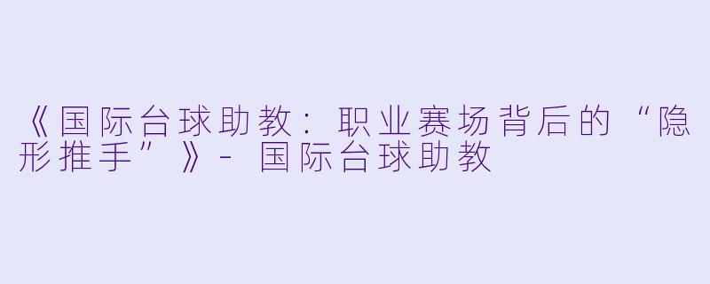 《国际台球助教:职业赛场背后的“隐形推手”》