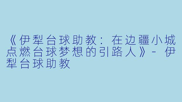 《伊犁台球助教：在边疆小城点燃台球梦想的引路人》-伊犁台球助教