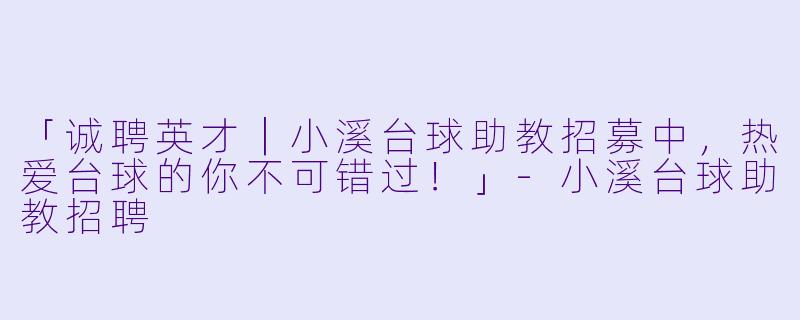 「诚聘英才｜小溪台球助教招募中，热爱台球的你不可错过！」-小溪台球助教招聘