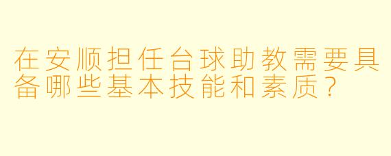 在安顺担任台球助教需要具备哪些基本技能和素质？
