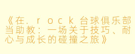 《在.rock台球俱乐部当助教:一场关于技巧、耐心与成长的碰撞之旅》