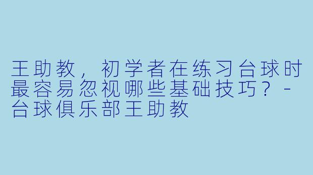 王助教，初学者在练习台球时最容易忽视哪些基础技巧？-台球俱乐部王助教