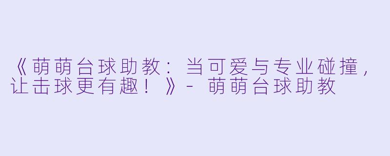 《萌萌台球助教：当可爱与专业碰撞，让击球更有趣！》-萌萌台球助教