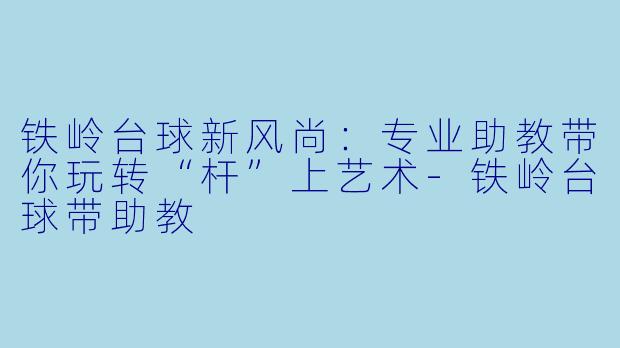 铁岭台球新风尚：专业助教带你玩转“杆”上艺术-铁岭台球带助教